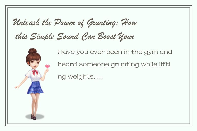 Unleash the Power of Grunting: How this Simple Sound Can Boost Your Workout Resu