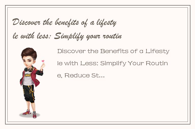 Discover the benefits of a lifestyle with less: Simplify your routine, reduce st