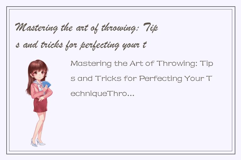 Mastering the art of throwing: Tips and tricks for perfecting your technique